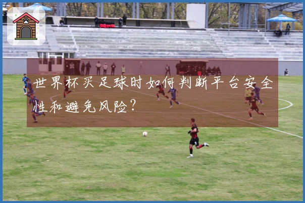 世界杯买足球时如何判断平台安全性和避免风险？