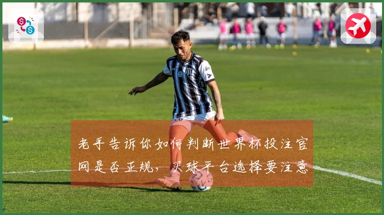 老手告诉你如何判断世界杯投注官网是否正规，买球平台选择要注意哪些细节