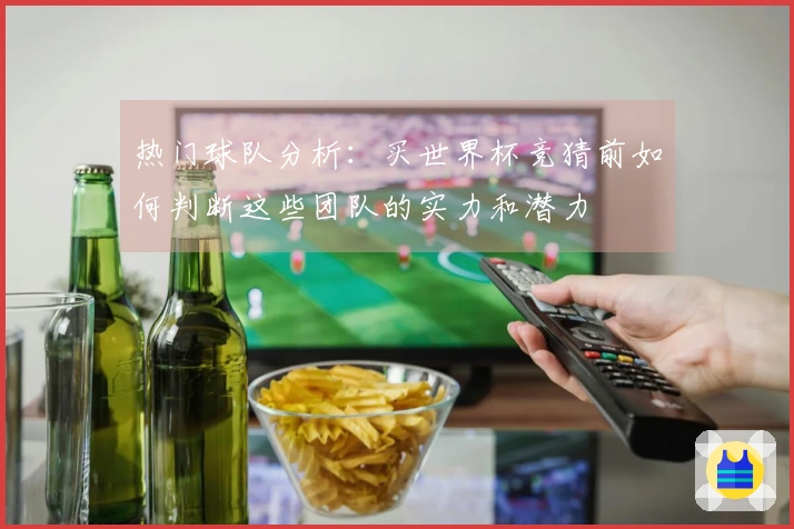 热门球队分析：买世界杯竞猜前如何判断这些团队的实力和潜力
